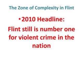 The Zone of Complexity in Flint

•2010 Headline:
Flint still is number one
for violent crime in the
nation

 