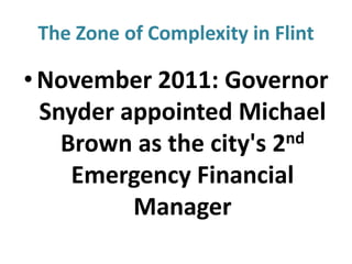 The Zone of Complexity in Flint

• November 2011: Governor
Snyder appointed Michael
nd
Brown as the city's 2
Emergency Financial
Manager

 