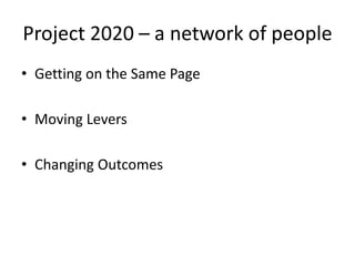Project 2020 – a network of people
• Getting on the Same Page
• Moving Levers
• Changing Outcomes

 