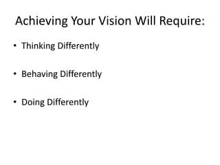 Achieving Your Vision Will Require:
• Thinking Differently
• Behaving Differently
• Doing Differently

 