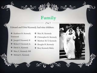 FamilyEdward and Ethel Kennedy had nine children:Kathleen H. Kennedy TownsendJoseph P. Kennedy IIRobert F. Kennedy Jr.David A. KennedyMary C. Kennedy HillMichael L. KennedyMary K. KennedyChristopher G. KennedyMatthew M. T. KennedyDouglas H. KennedyRory Kennedy Bailey