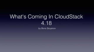 What's Coming In CloudStack
4.18
by Boris Stoyanov
 