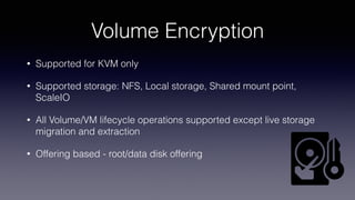 Volume Encryption
• Supported for KVM only
• Supported storage: NFS, Local storage, Shared mount point,
ScaleIO
• All Volu...