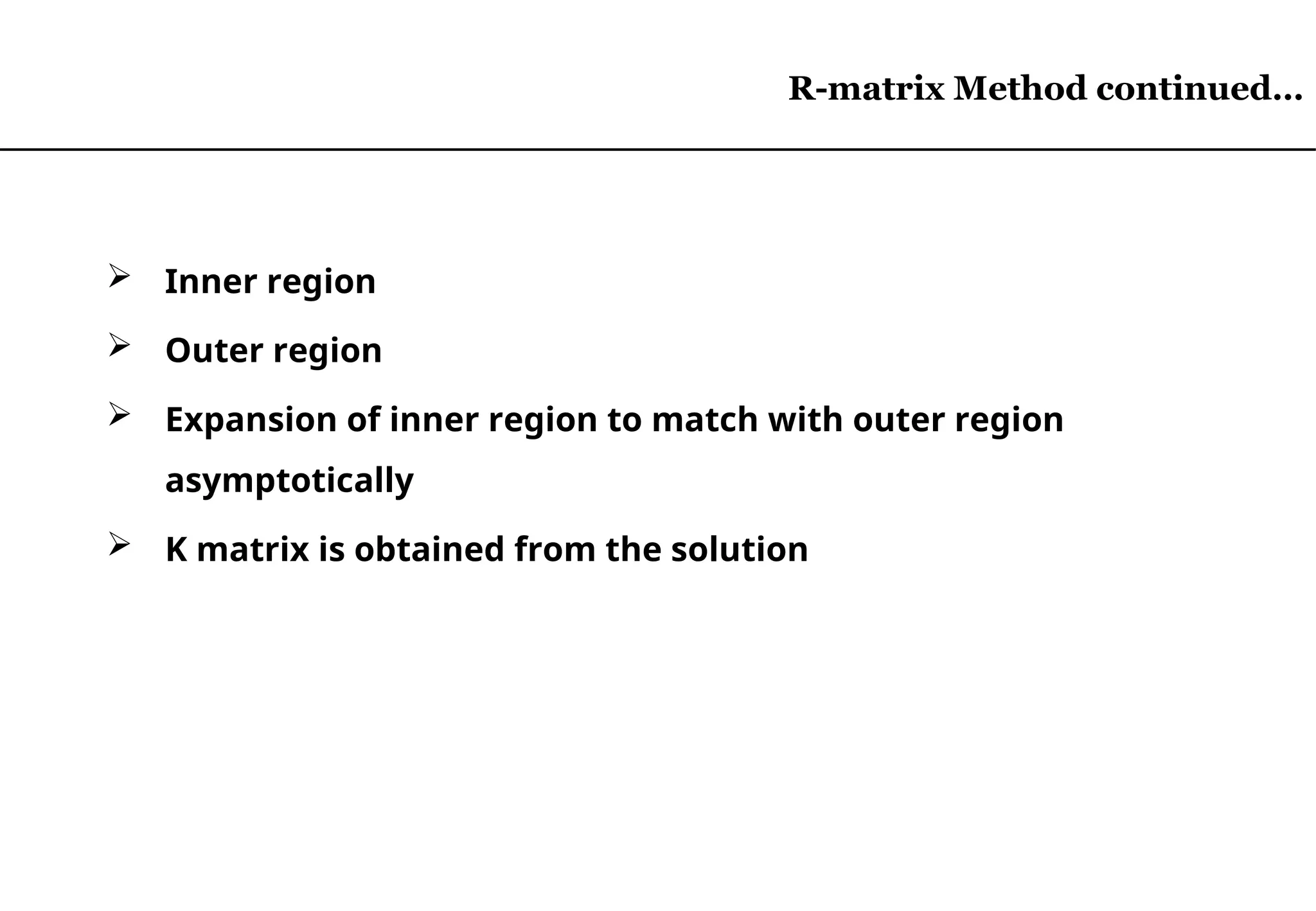 R-matrix Method continued…
R-matrix Method continued…
 Inner region
 Outer region
 Expansion of inner region to match with outer region
asymptotically
 K matrix is obtained from the solution
 
