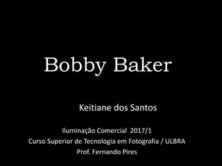 Bobby Baker
Keitiane dos Santos
Iluminação Comercial 2017/1
Curso Superior de Tecnologia em Fotografia / ULBRA
Prof. Fernando Pires
 