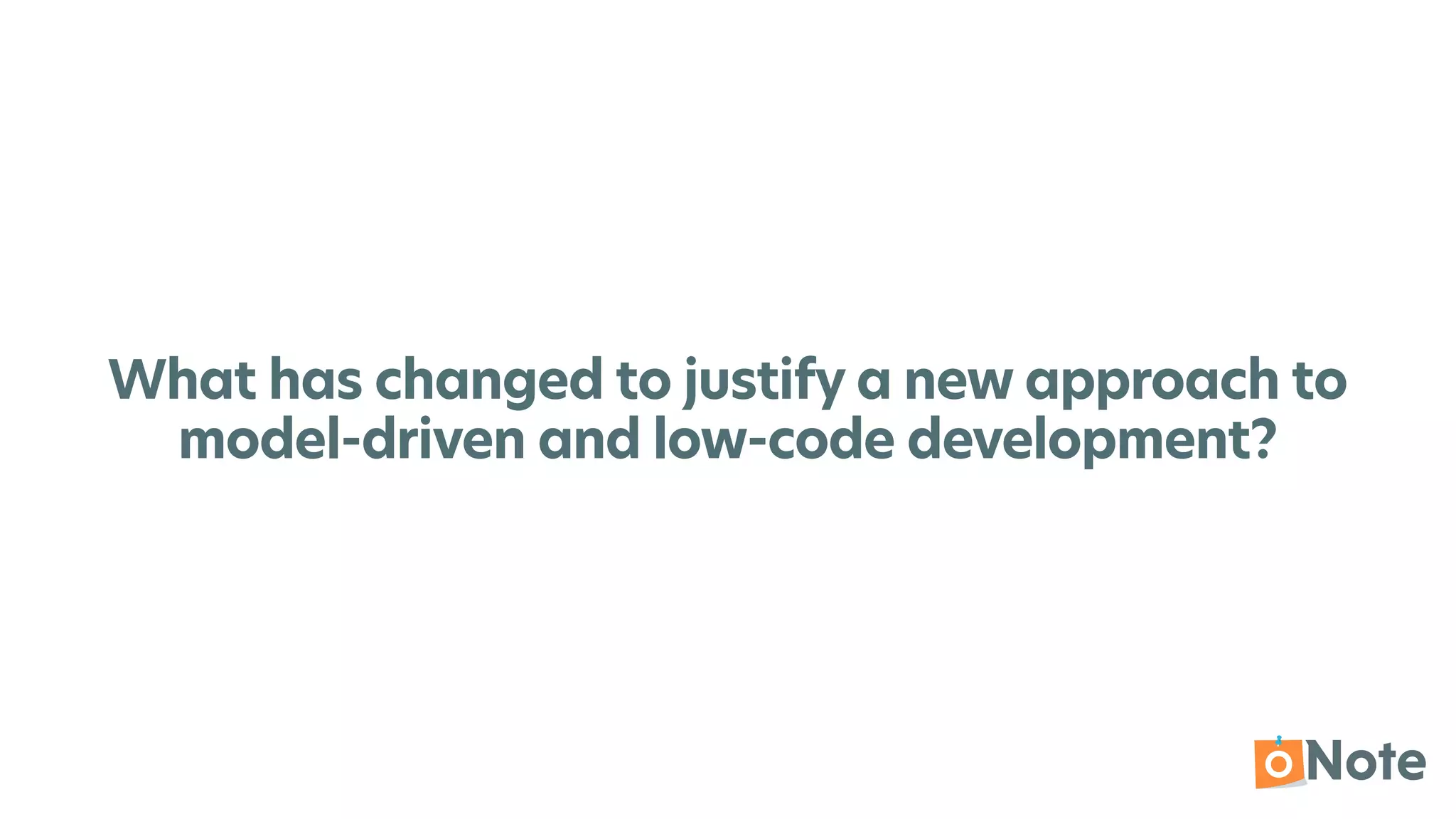 What has changed to justify a new approach to
model-driven and low-code development?
 