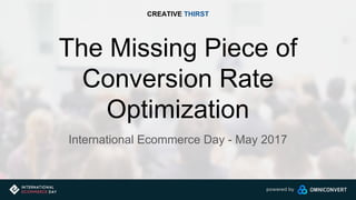 The Missing Piece of
Conversion Rate
Optimization
International Ecommerce Day - May 2017
CREATIVE THIRST
 