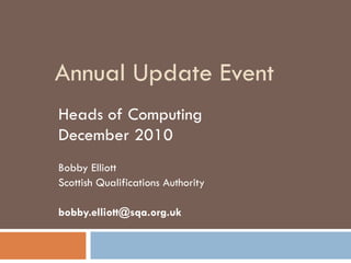 Annual Update Event Heads of Computing December 2010 Bobby Elliott Scottish Qualifications Authority [email_address] 
