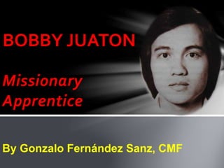 Missionary
Apprentice
BOBBY JUATON
By Gonzalo Fernández Sanz, CMF
 