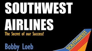 SOUTHWEST
AIRLINES
The Secret of our Success!

Bobby Loeb
 
