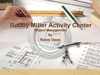 Bobby Miller Activity Center
        Project Management
                 By
            Randy Dixon
 