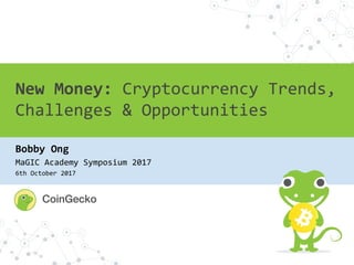New Money: Cryptocurrency Trends,
Challenges & Opportunities
Bobby Ong
MaGIC Academy Symposium 2017
6th October 2017
 