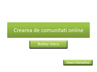 Crearea de comunitati online

         Bobby Voicu



                       Intact Interactive
 