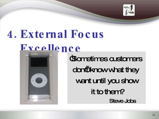 4. External Focus Excellence “ Sometimes customers  don’t know what they  want until you show it to them? Steve Jobs 
