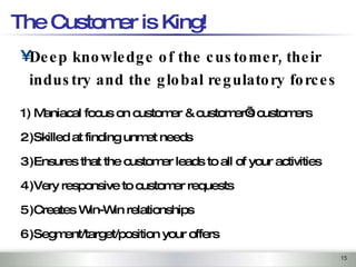 The Customer is King! <ul><ul><li>Deep knowledge of the customer, their industry and the global regulatory forces </li></u...