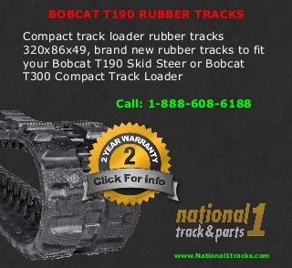 BOBCAT T190 RUBBER TRACKS
www.National1tracks.com
Call: 1-888-608-6188
Compact track loader rubber tracks
320x86x49, brand new rubber tracks to fit
your Bobcat T190 Skid Steer or Bobcat
T300 Compact Track Loader
 