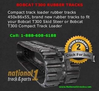 BOBCAT T300 RUBBER TRACKS
Compact track loader rubber tracks
450x86x55, brand new rubber tracks to fit
your Bobcat T300 Skid Steer or Bobcat
T300 Compact Track Loader
Call: 1-888-608-6188
www.National1tracks.com
 