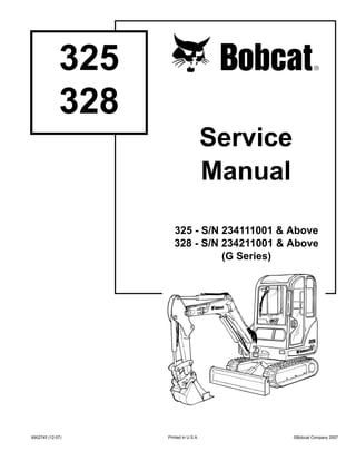 Service
Manual
©Bobcat Company 2007
6902745 (12-07)
325
328
Printed in U.S.A.
325 - S/N 234111001 & Above
328 - S/N 234211001 & Above
(G Series)
 