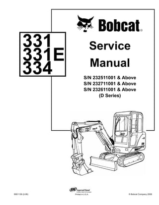 6901139 (2-06) © Bobcat Company 2006
Service
Manual
S/N 232511001 & Above
S/N 232711001 & Above
S/N 232611001 & Above
(D Series)
331
331E
334
Printed in U.S.A.
 