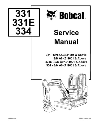 Service
Manual
©Bobcat Company 2008
6986943 (2-08)
331
331E
334
331 - S/N AACS11001 & Above
S/N A9K511001 & Above
331E - S/N A9K911001 & Above
334 - S/N A9K711001 & Above
 