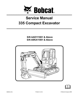 6986949 (2-08) Printed in U.S.A. © Bobcat Company 2008
Service Manual
335 Compact Excavator
S/N AAD111001 & Above
S/N A9KA11001 & Above
 