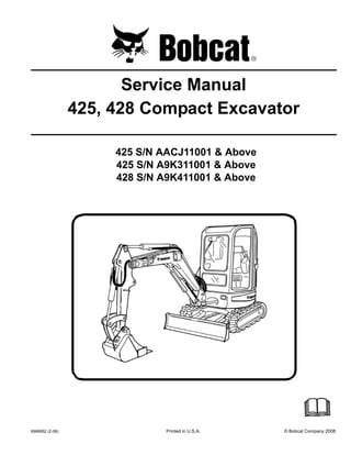 6986952 (2-08) Printed in U.S.A. © Bobcat Company 2008
Service Manual
425, 428 Compact Excavator
425 S/N AACJ11001 & Above
425 S/N A9K311001 & Above
428 S/N A9K411001 & Above
 