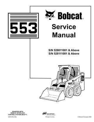 6903125 (2-06) Printed in U.S.A. © Bobcat Company 2006
Service
Manual
S/N 528011001 & Above
S/N 528111001 & Above
EQUIPPED WITH
BOBCAT INTERLOCK
CONTROL SYSTEM (BICS™)
 