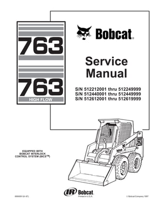Service
Manual
HIGH FLOW
S/N 512212001 thru 512249999
S/N 512440001 thru 512449999
S/N 512612001 thru 512619999
6900091(6–97) Printed in U.S.A. © Bobcat Company 1997
EQUIPPED WITH
BOBCAT INTERLOCK
CONTROL SYSTEM (BICSTM)
 