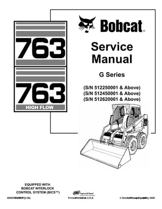 6900977 (10-01) Printed in U.S.A. © Bobcat Company 2001
6900977 (2-06) Printed in U.S.A. © Bobcat Company 2006
Service
Manual
G Series
(S/N 512250001 & Above)
(S/N 512450001 & Above)
(S/N 512620001 & Above)
EQUIPPED WITH
BOBCAT INTERLOCK
CONTROL SYSTEM (BICS™)
 