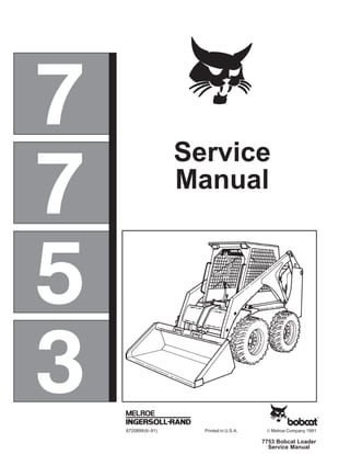 –6 7753 Bobcat Loader
Service Manual
6720899(6–91) Printed in U.S.A. © Melroe Company 1991
Service
Manual
7
5
7
3
 