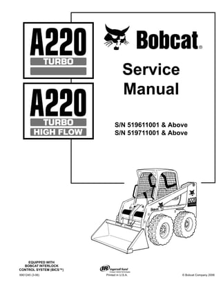 6901245 (3-06) Printed in U.S.A. © Bobcat Company 2006
Service
Manual
S/N 519611001 & Above
S/N 519711001 & Above
EQUIPPED WITH
BOBCAT INTERLOCK
CONTROL SYSTEM (BICS™)
 