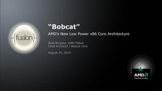 “Bobcat”
                              AMD’s New Low Power x86 Core Architecture

                              Brad Burgess, AMD Fellow
                              Chief Architect / Bobcat Core

                              August 24, 2010




1 | Bobcat | Hot Chips 2010
 