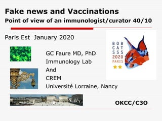 Fake news and Vaccinations
Point of view of an immunologist/curator 40/10
Paris Est January 2020
GC Faure MD, PhD
Immunology Lab
And
CREM
Université Lorraine, Nancy
OKCC/C3O
 