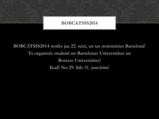 BOBCATSSS2014 notiks jau 22. reizi, un tas norisināsies Barselonā!
To organizēs studenti no Barselonas Universitātes un
Borasas Universitātes!
Kad? No 29. līdz 31. janvārim!
BOBCATSSS2014
 