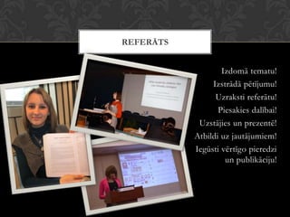 Izdomā tematu!
Izstrādā pētījumu!
Uzraksti referātu!
Piesakies dalībai!
Uzstājies un prezentē!
Atbildi uz jautājumiem!
Iegūsti vērtīgo pieredzi
un publikāciju!
REFERĀTS
 