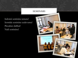 Izdomā semināra tematu!
Izstrāda semināra uzdevumu!
Piesakies dalībai!
Vadi semināru!
SEMINĀRS
 