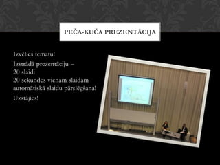 Izvēlies tematu!
Izstrādā prezentāciju –
20 slaidi
20 sekundes vienam slaidam
automātiskā slaidu pārslēgšana!
Uzstājies!
PEČA-KUČA PREZENTĀCIJA
 