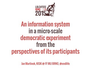 An information system  
in a micro-scale  
democratic experiment
from the  
perspectives of its participants
Jan Martinek, KISK @ FF MU BRNO, @endlife
 