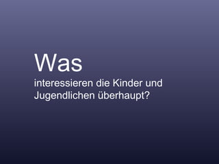 Was  interessieren die Kinder und Jugendlichen überhaupt? 
