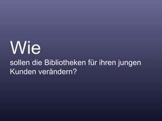 Wie sollen die Bibliotheken für ihren jungen Kunden verändern? 