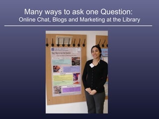 Many ways to ask one Question:  Online Chat, Blogs and Marketing at the Library 