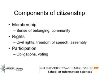 Components of citizenship
• Membership
– Sense of belonging, community
• Rights
– Civil rights, freedom of speech, assembly
• Participation
– Obligations, voting
 