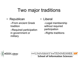 Two major traditions
• Republican
–From ancient Greek
tradition
–Required participation
in government or
military
• Liberal
–Legal membership
without required
participation
–Rights traditions
 