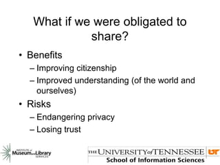 What if we were obligated to
share?
• Benefits
– Improving citizenship
– Improved understanding (of the world and
ourselves)
• Risks
– Endangering privacy
– Losing trust
 