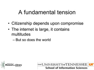 A fundamental tension
• Citizenship depends upon compromise
• The internet is large, it contains
multitudes
– But so does the world
 