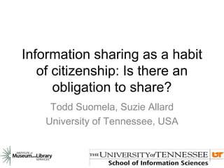 Information sharing as a habit
of citizenship: Is there an
obligation to share?
Todd Suomela, Suzie Allard
University of Tennessee, USA
 
