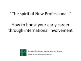 “The spirit of New Professionals”

  How to boost your early career
through international involvement



          New Professionals Special Interest Group
          BOBCATSSS 2012, Amsterdam, 25 Jan 2012
 