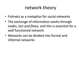 network theory
• Fishnets as a metaphor for social networks
• The exchange of information works through
  nodes, ties and ...