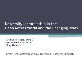 University Librarianship in the
Open Access World and the Changing Roles


Dr. Burcu Keten, ODTÜ
Gültekin Gürdal, İYTE
İlkay Holt, ÖzÜ


BOBCATSSS Conference 23-25 January 2013 , Hacettepe University
 