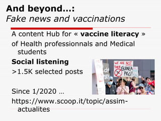 And beyond…:
Fake news and vaccinations
A content Hub for « vaccine literacy »
of Health professionnals and Medical
students
Social listening
>1.5K selected posts
Since 1/2020 …
https://www.scoop.it/topic/assim-
actualites
 